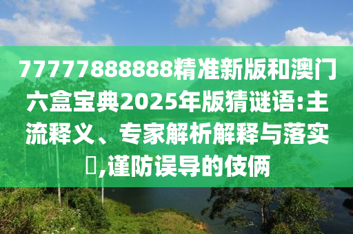 77777888888精準(zhǔn)新版和澳門六盒寶典2025年版猜謎語:主流釋義、專家解析解釋與落實(shí)?,謹(jǐn)防誤導(dǎo)的伎倆