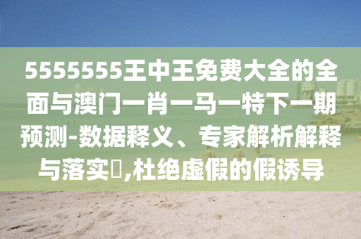5555555王中王免費(fèi)大全的全面與澳門(mén)一肖一馬一特下一期預(yù)測(cè)-數(shù)據(jù)釋義、專家解析解釋與落實(shí)?,杜絕虛假的假誘導(dǎo)