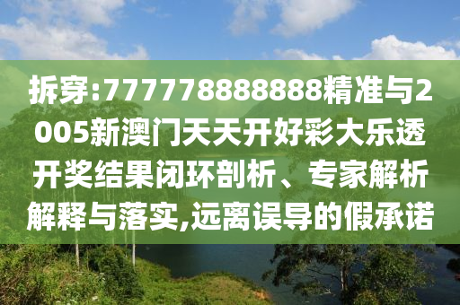 拆穿:777778888888精準(zhǔn)與2005新澳門天天開好彩大樂透開獎(jiǎng)結(jié)果閉環(huán)剖析、專家解析解釋與落實(shí),遠(yuǎn)離誤導(dǎo)的假承諾