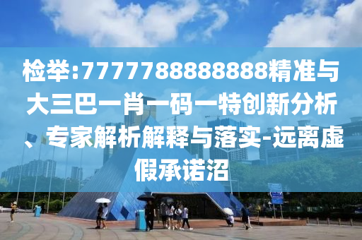 檢舉:7777788888888精準(zhǔn)與大三巴一肖一碼一特創(chuàng)新分析、專家解析解釋與落實(shí)-遠(yuǎn)離虛假承諾沼