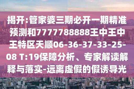 揭開:管家婆三期必開一期精準(zhǔn)預(yù)測(cè)和7777788888王中王中王特區(qū)天順06-36-37-33-25-08 T:19保障分析、專家解讀解釋與落實(shí)-遠(yuǎn)離虛假的假誘導(dǎo)光