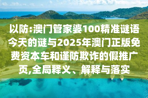 以防:澳門管家婆100精準(zhǔn)謎語今天的謎與2025年澳門正版免費(fèi)資本車和謹(jǐn)防欺詐的假推廣頁,全局釋義、解釋與落實(shí)