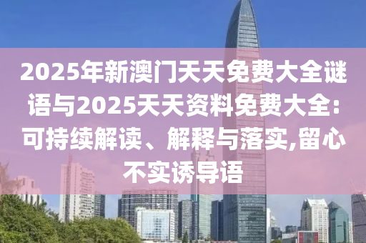 2025年新澳門天天免費(fèi)大全謎語(yǔ)與2025天天資料免費(fèi)大全:可持續(xù)解讀、解釋與落實(shí),留心不實(shí)誘導(dǎo)語(yǔ)