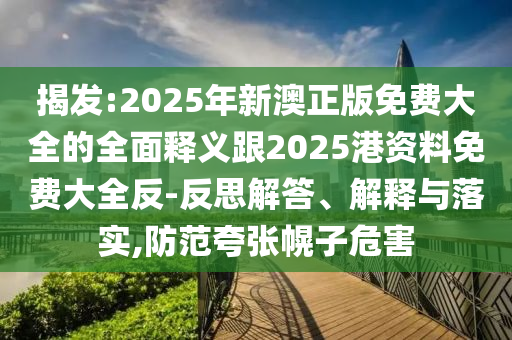 揭發(fā):2025年新澳正版免費(fèi)大全的全面釋義跟2025港資料免費(fèi)大全反-反思解答、解釋與落實(shí),防范夸張幌子危害