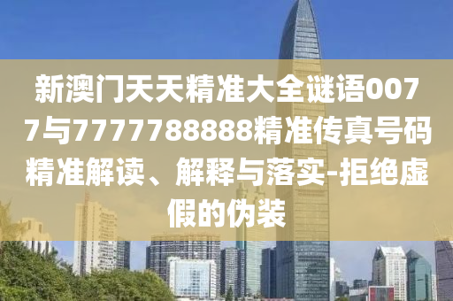 新澳門天天精準(zhǔn)大全謎語0077與7777788888精準(zhǔn)傳真號碼精準(zhǔn)解讀、解釋與落實-拒絕虛假的偽裝