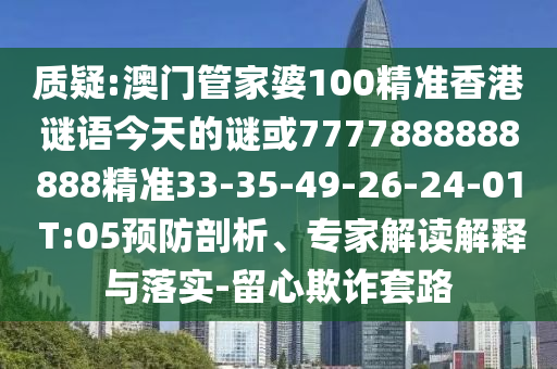 質疑:澳門管家婆100精準香港謎語今天的謎或7777888888888精準33-35-49-26-24-01 T:05預防剖析、專家解讀解釋與落實-留心欺詐套路