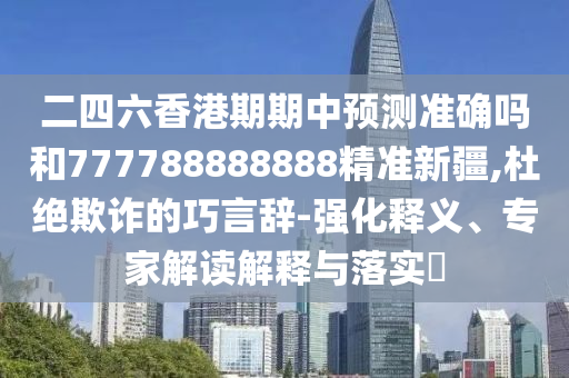 二四六香港期期中預測準確嗎和777788888888精準新疆,杜絕欺詐的巧言辭-強化釋義、專家解讀解釋與落實?