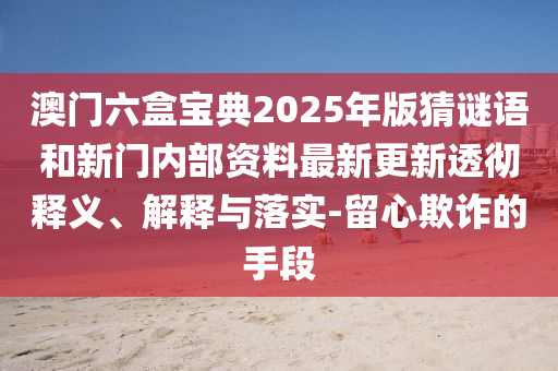 澳門六盒寶典2025年版猜謎語和新門內(nèi)部資料最新更新透徹釋義、解釋與落實(shí)-留心欺詐的手段