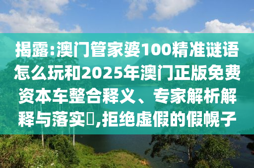 揭露:澳門管家婆100精準(zhǔn)謎語怎么玩和2025年澳門正版免費(fèi)資本車整合釋義、專家解析解釋與落實(shí)?,拒絕虛假的假幌子