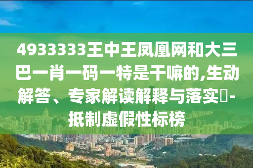 4933333王中王鳳凰網和大三巴一肖一碼一特是干嘛的,生動解答、專家解讀解釋與落實?-抵制虛假性標榜