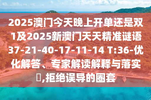 2025澳門(mén)今天晚上開(kāi)單還是雙1及2025新澳門(mén)天天精準(zhǔn)謎語(yǔ)37-21-40-17-11-14 T:36-優(yōu)化解答、專(zhuān)家解讀解釋與落實(shí)?,拒絕誤導(dǎo)的圈套