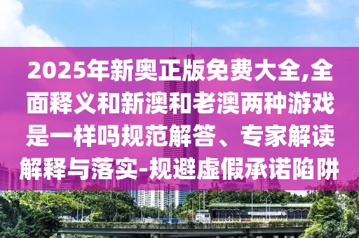 2025年新奧正版免費(fèi)大全,全面釋義和新澳和老澳兩種游戲是一樣嗎規(guī)范解答、專家解讀解釋與落實-規(guī)避虛假承諾陷阱