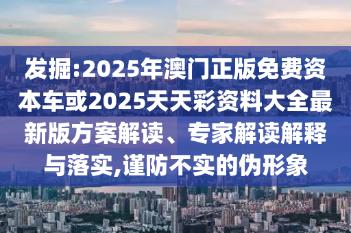 發(fā)掘:2025年澳門(mén)正版免費(fèi)資本車(chē)或2025天天彩資料大全最新版方案解讀、專(zhuān)家解讀解釋與落實(shí),謹(jǐn)防不實(shí)的偽形象