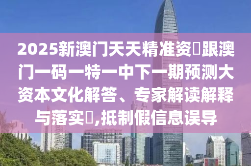 2025新澳門天天精準資枓跟澳門一碼一特一中下一期預(yù)測大資本文化解答、專家解讀解釋與落實?,抵制假信息誤導(dǎo)
