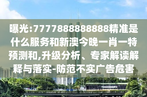 曝光:7777888888888精準是什么服務和新澳今晚一肖一特預測和,升級分析、專家解讀解釋與落實-防范不實廣告危害