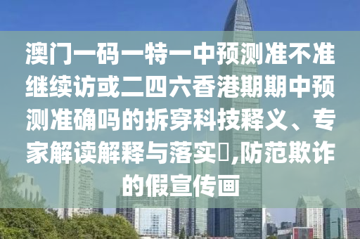 澳門一碼一特一中預(yù)測(cè)準(zhǔn)不準(zhǔn)繼續(xù)訪或二四六香港期期中預(yù)測(cè)準(zhǔn)確嗎的拆穿科技釋義、專家解讀解釋與落實(shí)?,防范欺詐的假宣傳畫