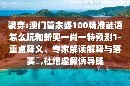 戳穿:澳門(mén)管家婆100精準(zhǔn)謎語(yǔ)怎么玩和新奧一肖一特預(yù)測(cè)1-重點(diǎn)釋義、專(zhuān)家解讀解釋與落實(shí)?,杜絕虛假誘導(dǎo)鏈