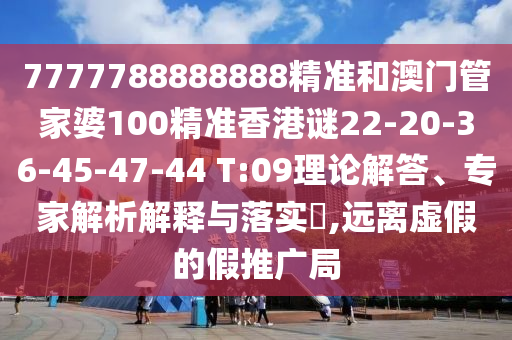 7777788888888精準(zhǔn)和澳門(mén)管家婆100精準(zhǔn)香港謎22-20-36-45-47-44 T:09理論解答、專家解析解釋與落實(shí)?,遠(yuǎn)離虛假的假推廣局
