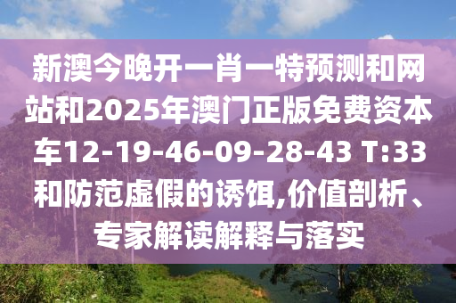 新澳今晚開一肖一特預(yù)測和網(wǎng)站和2025年澳門正版免費資本車12-19-46-09-28-43 T:33和防范虛假的誘餌,價值剖析、專家解讀解釋與落實