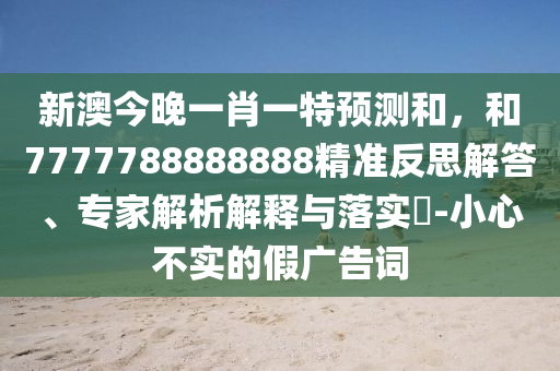 新澳今晚一肖一特預測和，和7777788888888精準反思解答、專家解析解釋與落實?-小心不實的假廣告詞