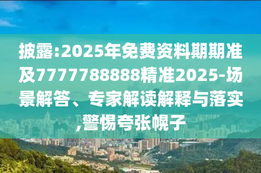 披露:2025年免費(fèi)資料期期準(zhǔn)及7777788888精準(zhǔn)2025-場(chǎng)景解答、專家解讀解釋與落實(shí),警惕夸張幌子