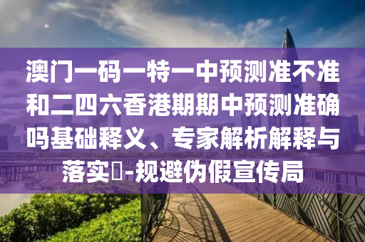 澳門一碼一特一中預(yù)測(cè)準(zhǔn)不準(zhǔn)和二四六香港期期中預(yù)測(cè)準(zhǔn)確嗎基礎(chǔ)釋義、專家解析解釋與落實(shí)?-規(guī)避偽假宣傳局