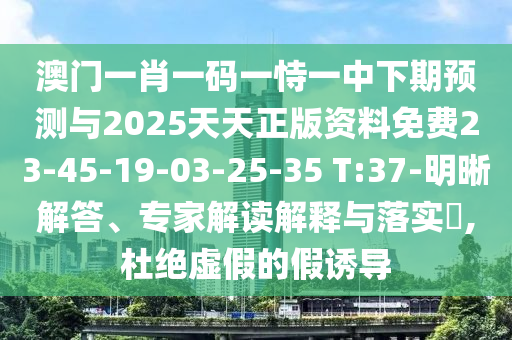 澳門一肖一碼一恃一中下期預(yù)測(cè)與2025天天正版資料免費(fèi)23-45-19-03-25-35 T:37-明晰解答、專家解讀解釋與落實(shí)?,杜絕虛假的假誘導(dǎo)