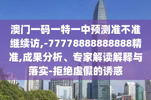 澳門一碼一特一中預(yù)測準不準繼續(xù)訪,-77778888888888精準,成果分析、專家解讀解釋與落實-拒絕虛假的誘惑
