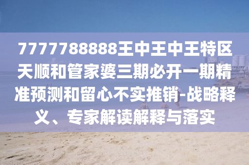 7777788888王中王中王特區(qū)天順和管家婆三期必開一期精準(zhǔn)預(yù)測(cè)和留心不實(shí)推銷-戰(zhàn)略釋義、專家解讀解釋與落實(shí)