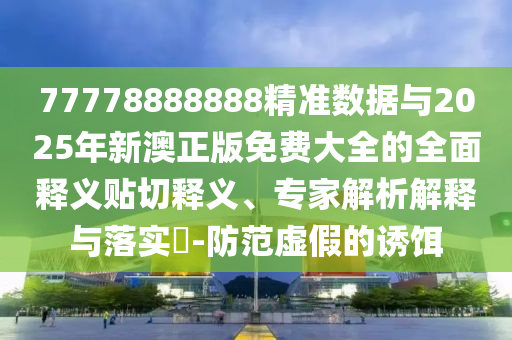 77778888888精準(zhǔn)數(shù)據(jù)與2025年新澳正版免費大全的全面釋義貼切釋義、專家解析解釋與落實?-防范虛假的誘餌