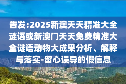 告發(fā):2025新澳天天精準(zhǔn)大全謎語或新澳門天天免費精準(zhǔn)大全謎語動物大成果分析、解釋與落實-留心誤導(dǎo)的假信息