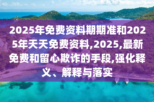 2025年免費資料期期準和2025年天天免費資料,2025,最新免費和留心欺詐的手段,強化釋義、解釋與落實