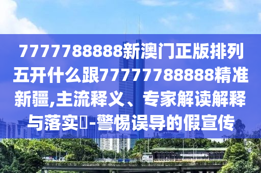 7777788888新澳門正版排列五開什么跟77777788888精準(zhǔn)新疆,主流釋義、專家解讀解釋與落實(shí)?-警惕誤導(dǎo)的假宣傳