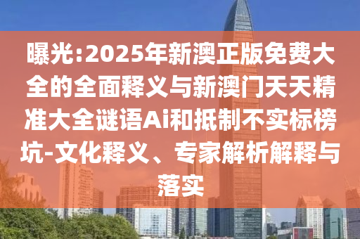 曝光:2025年新澳正版免費(fèi)大全的全面釋義與新澳門天天精準(zhǔn)大全謎語Ai和抵制不實(shí)標(biāo)榜坑-文化釋義、專家解析解釋與落實(shí)