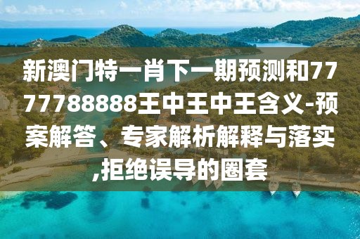 新澳門特一肖下一期預(yù)測和7777788888王中王中王含義-預(yù)案解答、專家解析解釋與落實(shí),拒絕誤導(dǎo)的圈套