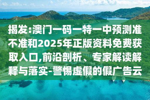 揭發(fā):澳門一碼一特一中預測準不準和2025年正版資料免費獲取入口,前沿剖析、專家解讀解釋與落實-警惕虛假的假廣告云