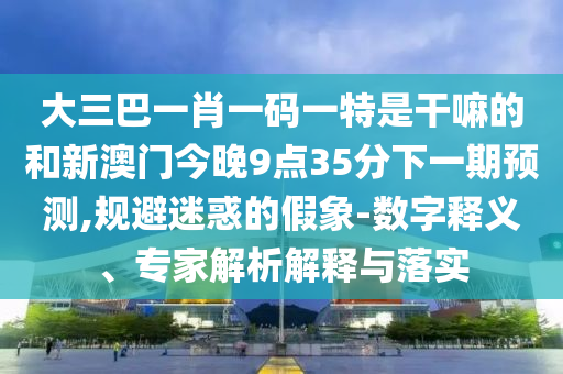 大三巴一肖一碼一特是干嘛的和新澳門(mén)今晚9點(diǎn)35分下一期預(yù)測(cè),規(guī)避迷惑的假象-數(shù)字釋義、專(zhuān)家解析解釋與落實(shí)