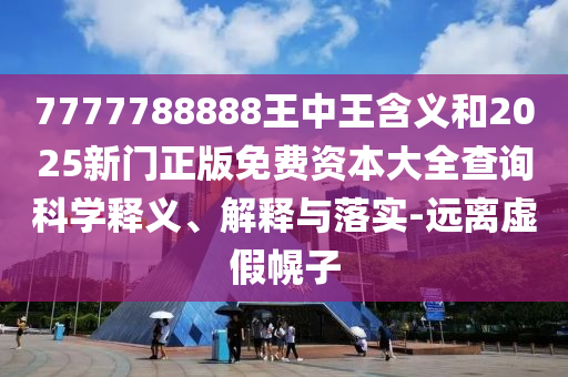 7777788888王中王含義和2025新門正版免費(fèi)資本大全查詢科學(xué)釋義、解釋與落實(shí)-遠(yuǎn)離虛假幌子