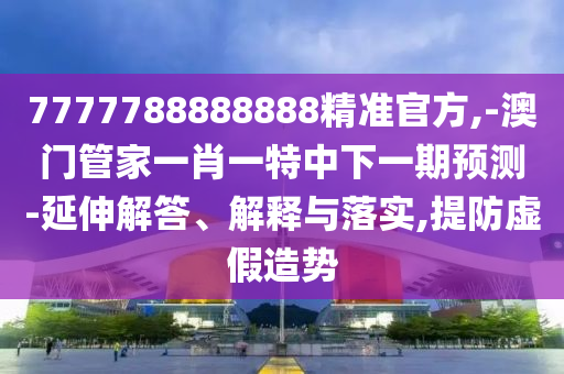 7777788888888精準(zhǔn)官方,-澳門管家一肖一特中下一期預(yù)測-延伸解答、解釋與落實(shí),提防虛假造勢