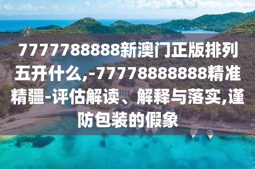 7777788888新澳門正版排列五開什么,-77778888888精準(zhǔn)精疆-評估解讀、解釋與落實(shí),謹(jǐn)防包裝的假象