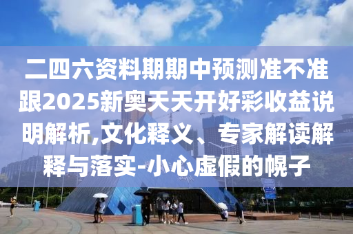 二四六資料期期中預(yù)測(cè)準(zhǔn)不準(zhǔn)跟2025新奧天天開好彩收益說(shuō)明解析,文化釋義、專家解讀解釋與落實(shí)-小心虛假的幌子