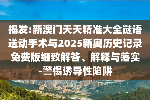 揭發(fā):新澳門(mén)天天精準(zhǔn)大全謎語(yǔ)送動(dòng)手術(shù)與2025新奧歷史記錄免費(fèi)版細(xì)致解答、解釋與落實(shí)-警惕誘導(dǎo)性陷阱