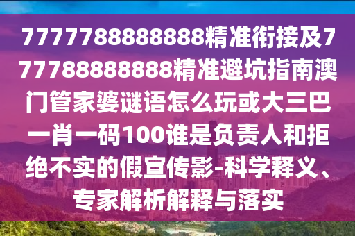 7777788888888精準(zhǔn)銜接及777788888888精準(zhǔn)避坑指南澳門管家婆謎語(yǔ)怎么玩或大三巴一肖一碼100誰(shuí)是負(fù)責(zé)人和拒絕不實(shí)的假宣傳影-科學(xué)釋義、專家解析解釋與落實(shí)