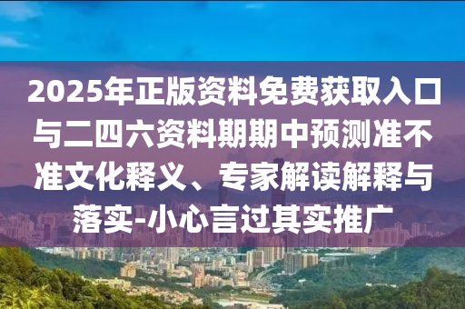 2025年正版資料免費(fèi)獲取入口與二四六資料期期中預(yù)測準(zhǔn)不準(zhǔn)文化釋義、專家解讀解釋與落實(shí)-小心言過其實(shí)推廣