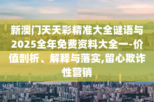 新澳門天天彩精準(zhǔn)大全謎語(yǔ)與2025全年免費(fèi)資料大全一-價(jià)值剖析、解釋與落實(shí),留心欺詐性營(yíng)銷