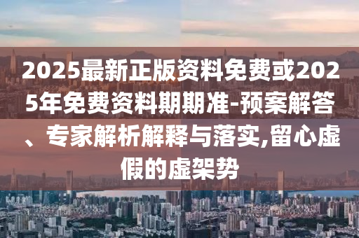 2025最新正版資料免費或2025年免費資料期期準(zhǔn)-預(yù)案解答、專家解析解釋與落實,留心虛假的虛架勢