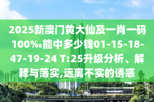 2025新澳門黃大仙及一肖一碼100‰能中多少錢01-15-18-47-19-24 T:25升級分析、解釋與落實,遠離不實的誘惑