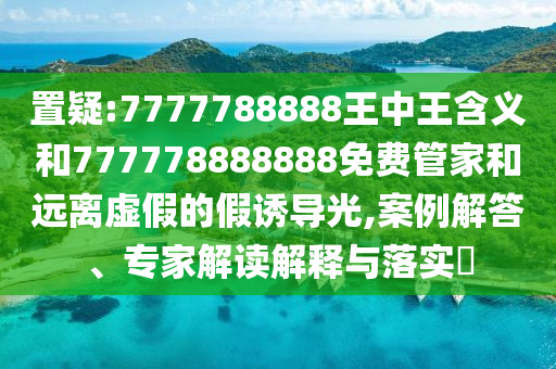 置疑:7777788888王中王含義和777778888888免費(fèi)管家和遠(yuǎn)離虛假的假誘導(dǎo)光,案例解答、專家解讀解釋與落實(shí)?