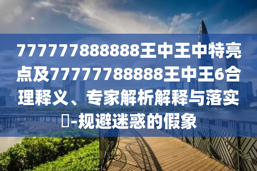 777777888888王中王中特亮點及77777788888王中王6合理釋義、專家解析解釋與落實?-規(guī)避迷惑的假象