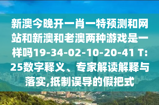 新澳今晚開一肖一特預(yù)測和網(wǎng)站和新澳和老澳兩種游戲是一樣嗎19-34-02-10-20-41 T:25數(shù)字釋義、專家解讀解釋與落實,抵制誤導(dǎo)的假把式